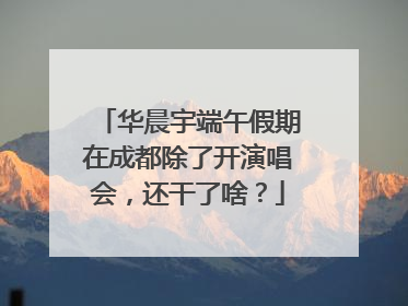 华晨宇端午假期在成都除了开演唱会，还干了啥？