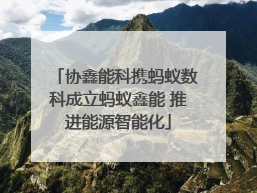 协鑫能科携蚂蚁数科成立蚂蚁鑫能 推进能源智能化