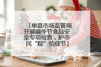单县市场监管局开展端午节食品安全专项检查，护市民“粽”情佳节