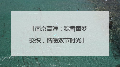 南京高淳：粽香童梦交织，情暖双节时光