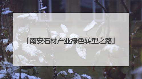 南安石材产业绿色转型之路