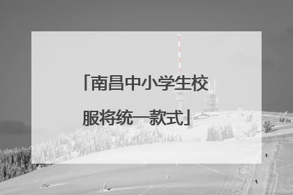 南昌中小学生校服将统一款式