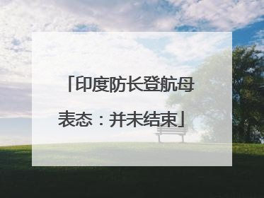 印度防长登航母表态：并未结束