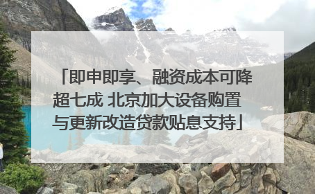 即申即享、融资成本可降超七成 北京加大设备购置与更新改造贷款贴息支持