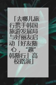 去哪儿旅行携手韩国旅游发展局与好丽友启动「好友随心，“趣”韩随行」高校路演