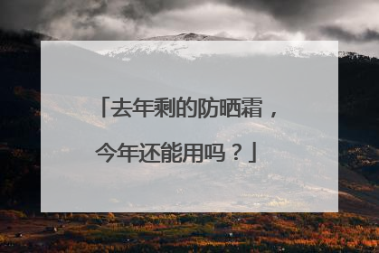 去年剩的防晒霜，今年还能用吗？