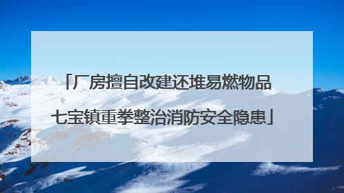 厂房擅自改建还堆易燃物品 七宝镇重拳整治消防安全隐患