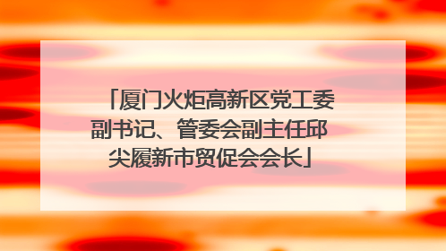 厦门火炬高新区党工委副书记、管委会副主任邱尖履新市贸促会会长