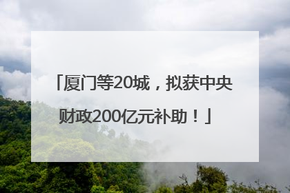 厦门等20城，拟获中央财政200亿元补助！