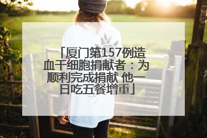厦门第157例造血干细胞捐献者：为顺利完成捐献 他一日吃五餐增重