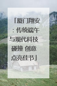 厦门翔安：传统端午与现代科技碰撞 创意点亮佳节