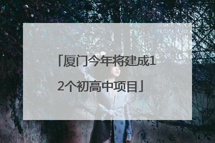 厦门今年将建成12个初高中项目