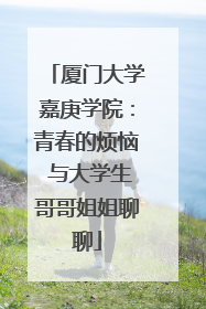 厦门大学嘉庚学院：青春的烦恼 与大学生哥哥姐姐聊聊
