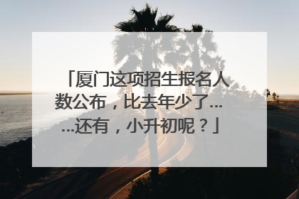 厦门这项招生报名人数公布，比去年少了……还有，小升初呢？