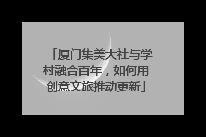 厦门集美大社与学村融合百年，如何用创意文旅推动更新