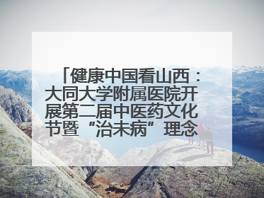 健康中国看山西：大同大学附属医院开展第二届中医药文化节暨“治未病”理念推广活动