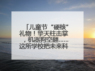 儿童节“硬核”礼物！擎天柱击掌，机器狗空翻……这所学校把未来科技搬进校园