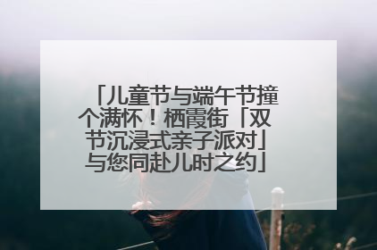 儿童节与端午节撞个满怀！栖霞街「双节沉浸式亲子派对」与您同赴儿时之约
