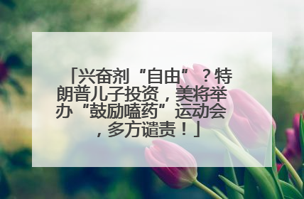 兴奋剂“自由”？特朗普儿子投资，美将举办“鼓励嗑药”运动会，多方谴责！