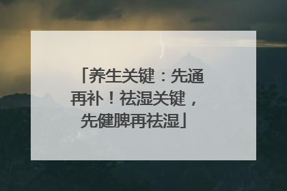 养生关键：先通再补！祛湿关键，先健脾再祛湿