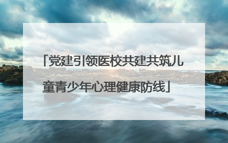 党建引领医校共建共筑儿童青少年心理健康防线