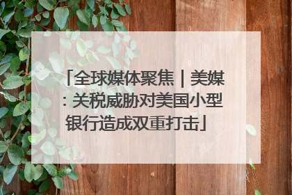 全球媒体聚焦｜美媒：关税威胁对美国小型银行造成双重打击