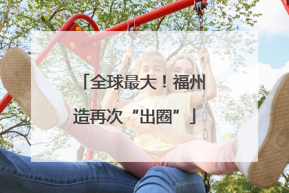 全球最大！福州造再次“出圈”
