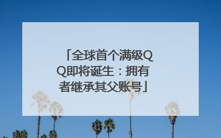 全球首个满级QQ即将诞生：拥有者继承其父账号