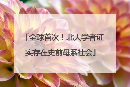 全球首次！北大学者证实存在史前母系社会