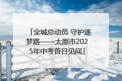 全城总动员 守护逐梦路——太原市2025年中考首日见闻