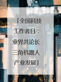 全国科技工作者日：业界共论长三角机器人产业发展