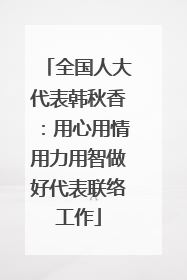 全国人大代表韩秋香：用心用情用力用智做好代表联络工作