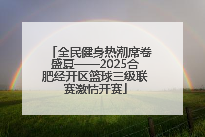 全民健身热潮席卷盛夏——2025合肥经开区篮球三级联赛激情开赛