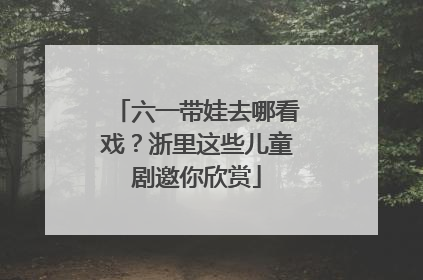 六一带娃去哪看戏？浙里这些儿童剧邀你欣赏