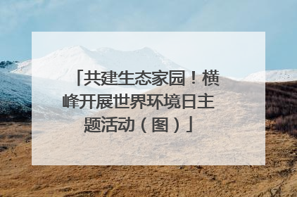 共建生态家园！横峰开展世界环境日主题活动（图）