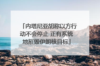 内塔尼亚胡称以方行动不会停止 正有系统地摧毁伊朗核目标