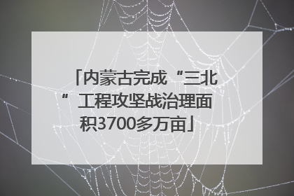 内蒙古完成“三北”工程攻坚战治理面积3700多万亩