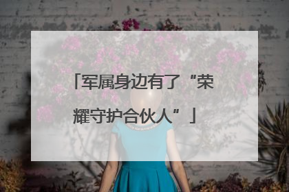 军属身边有了“荣耀守护合伙人”