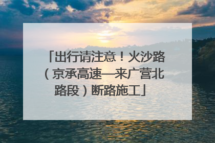 出行请注意！火沙路（京承高速—来广营北路段）断路施工