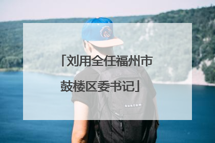 刘用全任福州市鼓楼区委书记