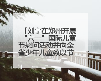 刘宁在郑州开展“六一”国际儿童节慰问活动并向全省少年儿童致以节日祝福