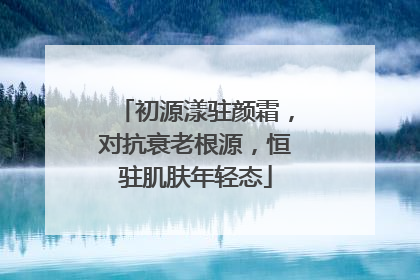 初源漾驻颜霜，对抗衰老根源，恒驻肌肤年轻态