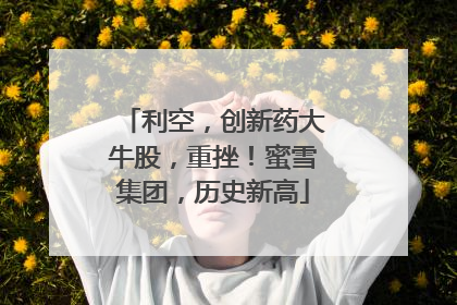 利空，创新药大牛股，重挫！蜜雪集团，历史新高