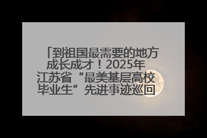 到祖国最需要的地方成长成才！2025年江苏省“最美基层高校毕业生”先进事迹巡回宣讲会在宁启动
