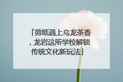 剪纸遇上乌龙茶香，龙岩这所学校解锁传统文化新玩法