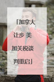 加拿大让步 美加关税谈判重启