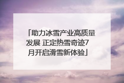助力冰雪产业高质量发展 正定热雪奇迹7月开启滑雪新体验