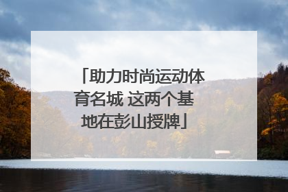 助力时尚运动体育名城 这两个基地在彭山授牌
