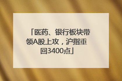 医药、银行板块带领A股上攻，沪指重回3400点