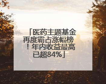医药主题基金再度霸占涨幅榜！年内收益最高已超84%